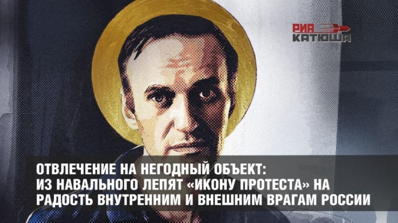 Отвлечение на негодный объект: из Навального лепят «икону протеста» на радость внутренним и внешним врагам России.