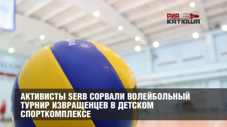 Активисты SERB сорвали волейбольный турнир извращенцев в детском спорткомплексе.